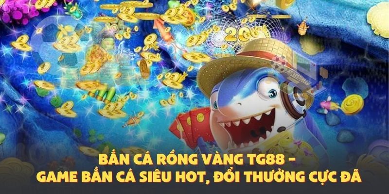 Bắn Cá Rồng Vàng TG88 – Game Bắn Cá Siêu Hot, Đổi Thưởng Cực Đã